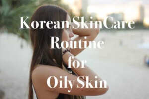 Best Korean Skin Care Routine For Oily Skin – Works Well For Acne Prone Skin